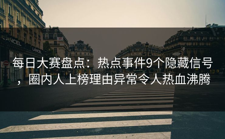 每日大赛盘点：热点事件9个隐藏信号，圈内人上榜理由异常令人热血沸腾