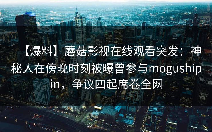 【爆料】蘑菇影视在线观看突发：神秘人在傍晚时刻被曝曾参与mogushipin，争议四起席卷全网