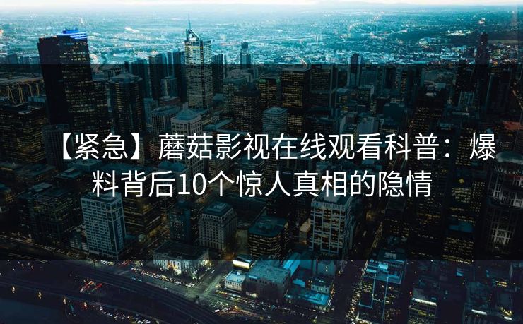 【紧急】蘑菇影视在线观看科普：爆料背后10个惊人真相的隐情