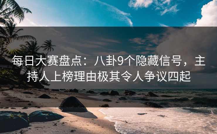 每日大赛盘点：八卦9个隐藏信号，主持人上榜理由极其令人争议四起