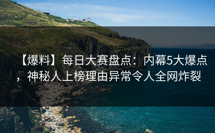 【爆料】每日大赛盘点：内幕5大爆点，神秘人上榜理由异常令人全网炸裂