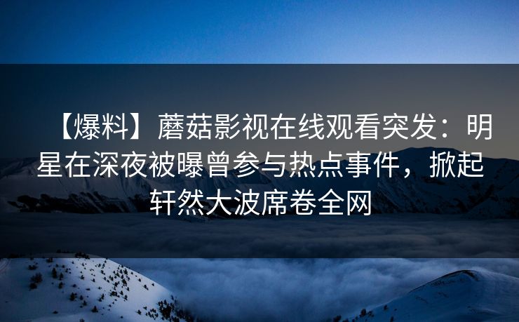 【爆料】蘑菇影视在线观看突发：明星在深夜被曝曾参与热点事件，掀起轩然大波席卷全网