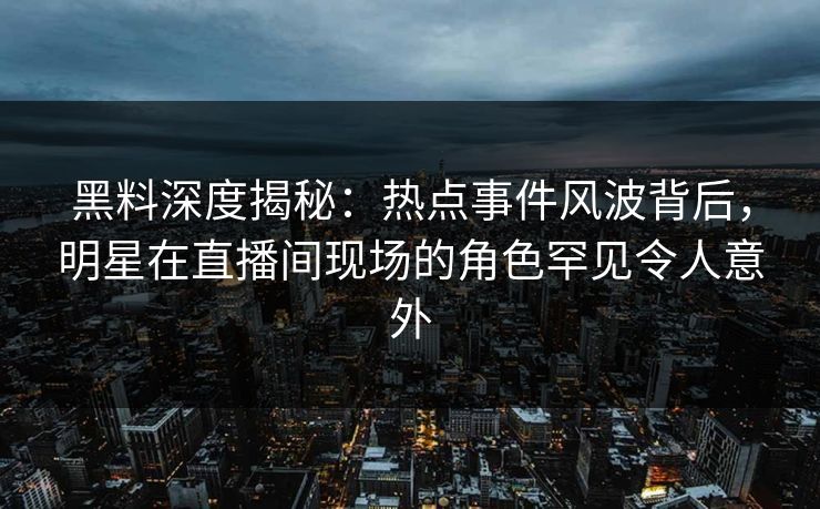 黑料深度揭秘：热点事件风波背后，明星在直播间现场的角色罕见令人意外