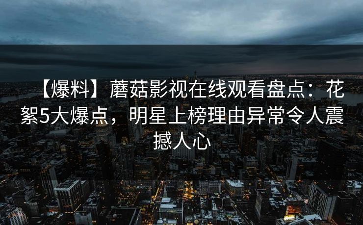 【爆料】蘑菇影视在线观看盘点：花絮5大爆点，明星上榜理由异常令人震撼人心
