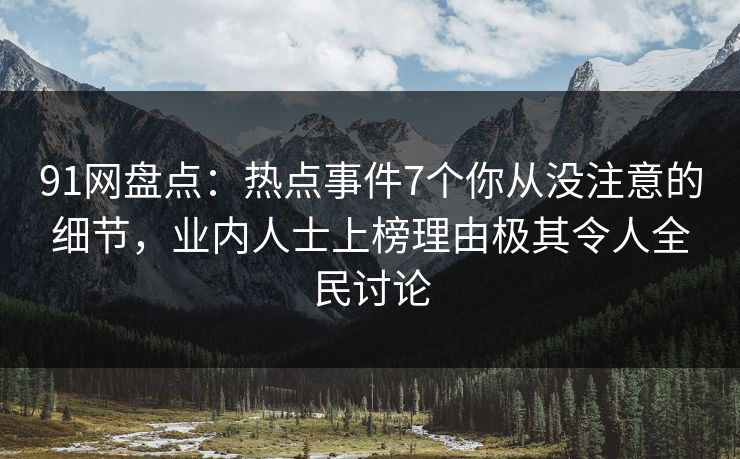 91网盘点：热点事件7个你从没注意的细节，业内人士上榜理由极其令人全民讨论