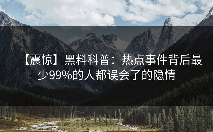 【震惊】黑料科普：热点事件背后最少99%的人都误会了的隐情