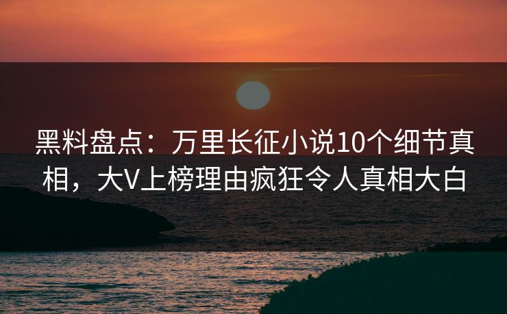 黑料盘点：万里长征小说10个细节真相，大V上榜理由疯狂令人真相大白