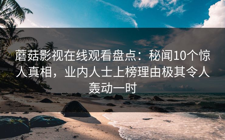 蘑菇影视在线观看盘点：秘闻10个惊人真相，业内人士上榜理由极其令人轰动一时