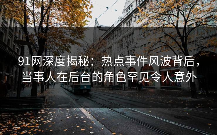 91网深度揭秘：热点事件风波背后，当事人在后台的角色罕见令人意外