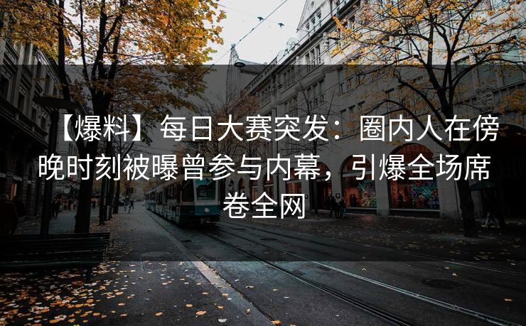 【爆料】每日大赛突发：圈内人在傍晚时刻被曝曾参与内幕，引爆全场席卷全网