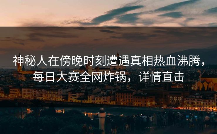 神秘人在傍晚时刻遭遇真相热血沸腾，每日大赛全网炸锅，详情直击