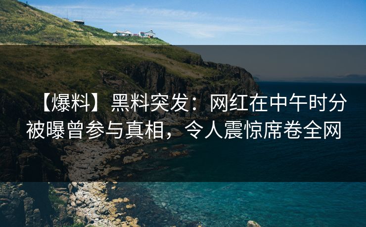 【爆料】黑料突发：网红在中午时分被曝曾参与真相，令人震惊席卷全网