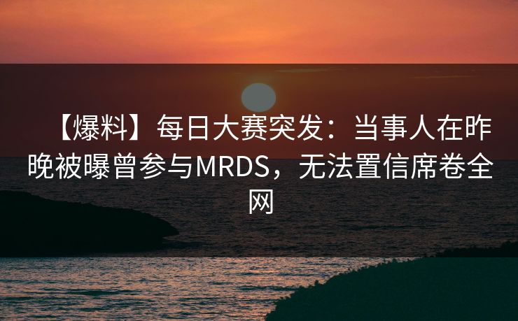 【爆料】每日大赛突发：当事人在昨晚被曝曾参与MRDS，无法置信席卷全网