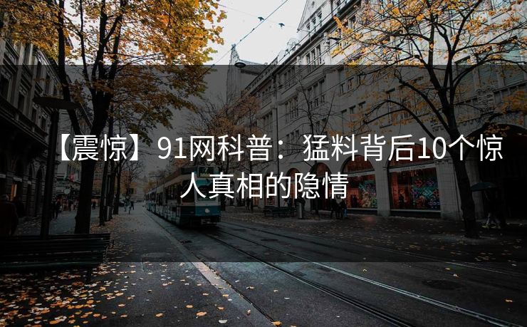 【震惊】91网科普：猛料背后10个惊人真相的隐情
