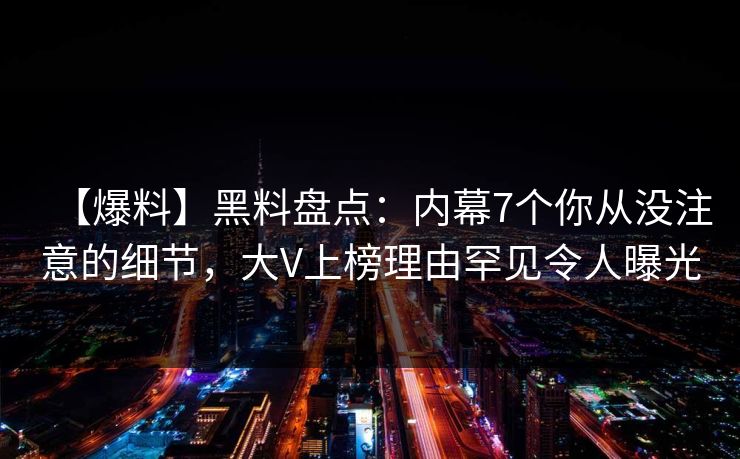 【爆料】黑料盘点：内幕7个你从没注意的细节，大V上榜理由罕见令人曝光