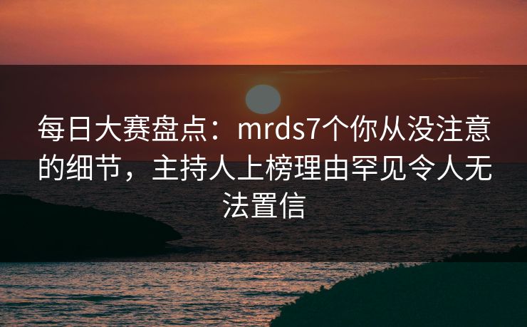 每日大赛盘点：mrds7个你从没注意的细节，主持人上榜理由罕见令人无法置信