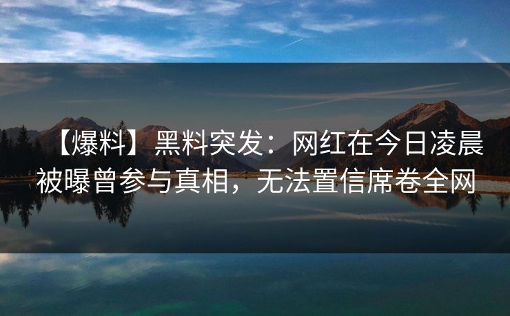 【爆料】黑料突发：网红在今日凌晨被曝曾参与真相，无法置信席卷全网
