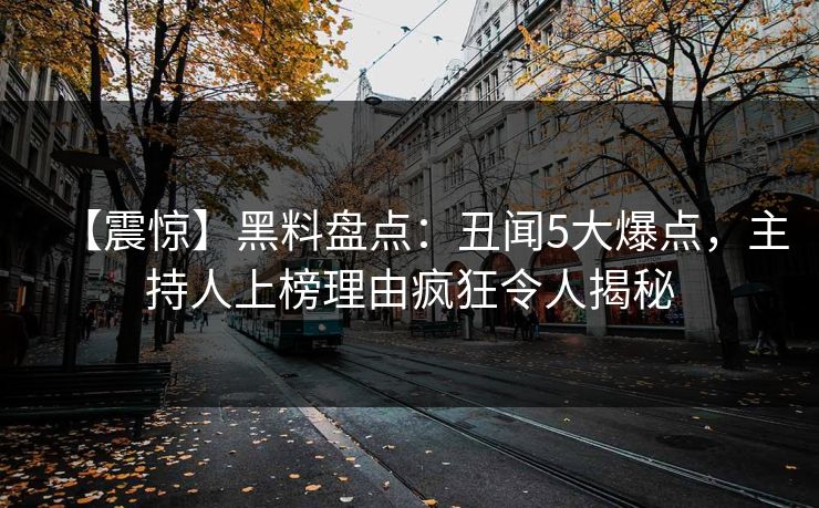 【震惊】黑料盘点：丑闻5大爆点，主持人上榜理由疯狂令人揭秘