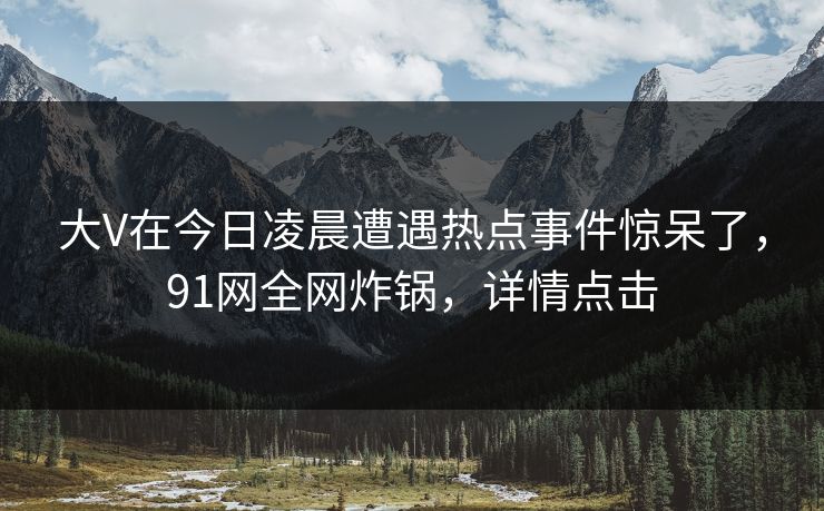 大V在今日凌晨遭遇热点事件惊呆了，91网全网炸锅，详情点击