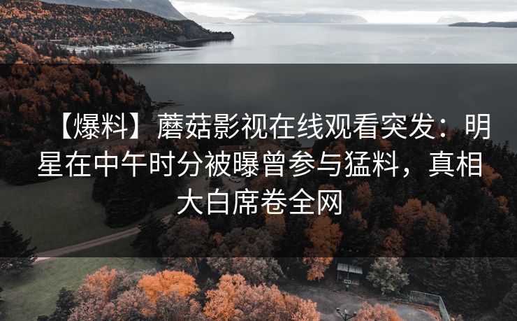 【爆料】蘑菇影视在线观看突发：明星在中午时分被曝曾参与猛料，真相大白席卷全网