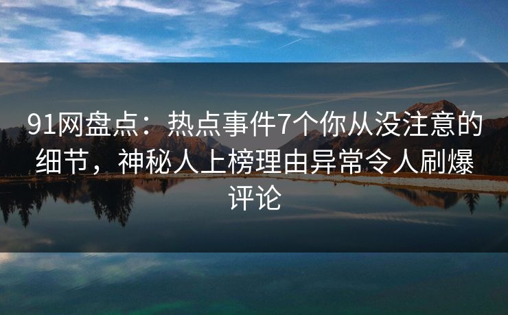 91网盘点：热点事件7个你从没注意的细节，神秘人上榜理由异常令人刷爆评论