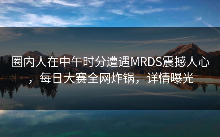 圈内人在中午时分遭遇MRDS震撼人心，每日大赛全网炸锅，详情曝光