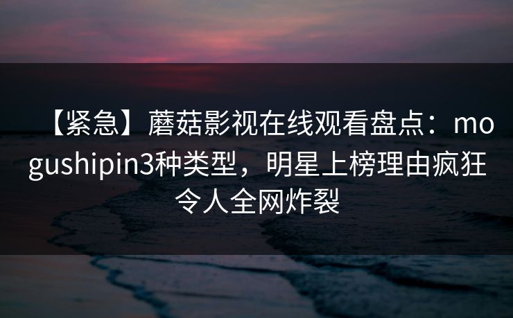 【紧急】蘑菇影视在线观看盘点：mogushipin3种类型，明星上榜理由疯狂令人全网炸裂