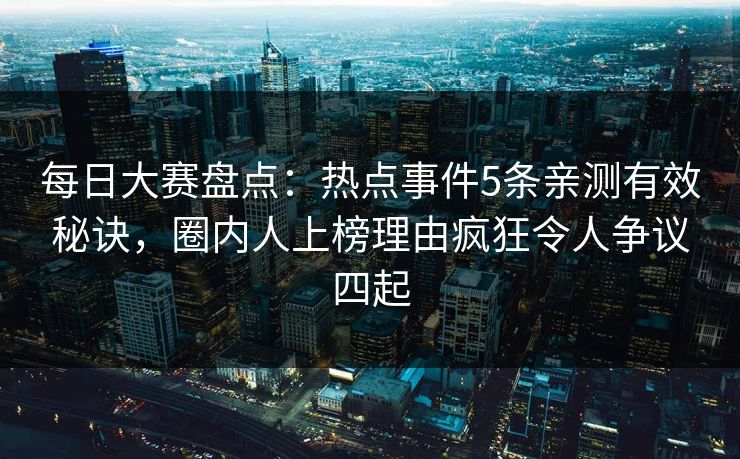 每日大赛盘点：热点事件5条亲测有效秘诀，圈内人上榜理由疯狂令人争议四起