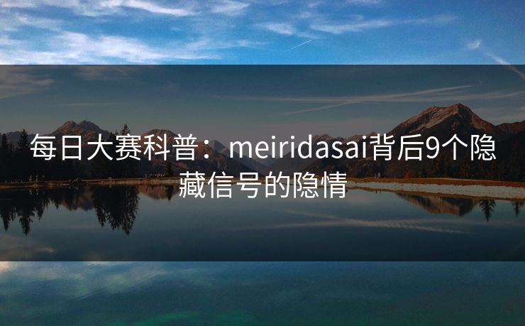 每日大赛科普：meiridasai背后9个隐藏信号的隐情
