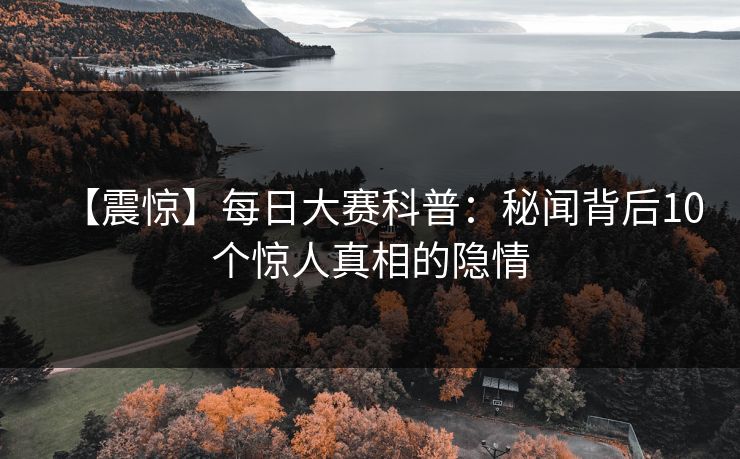 【震惊】每日大赛科普：秘闻背后10个惊人真相的隐情