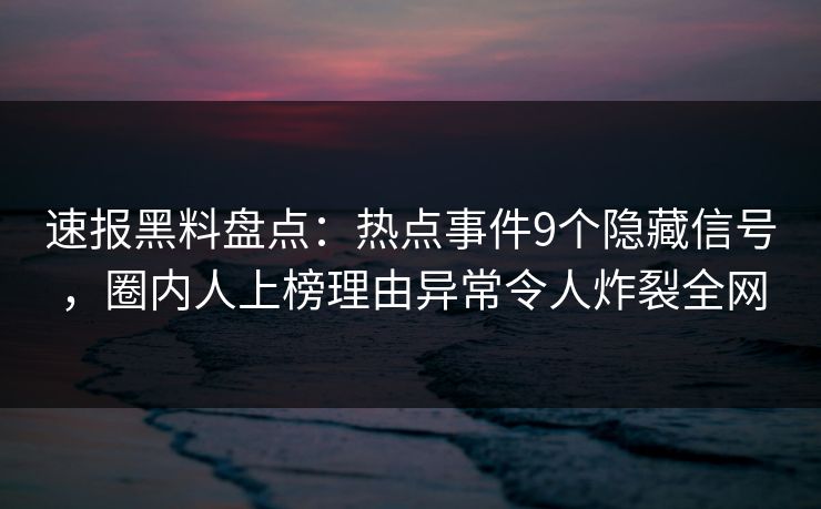 速报黑料盘点：热点事件9个隐藏信号，圈内人上榜理由异常令人炸裂全网