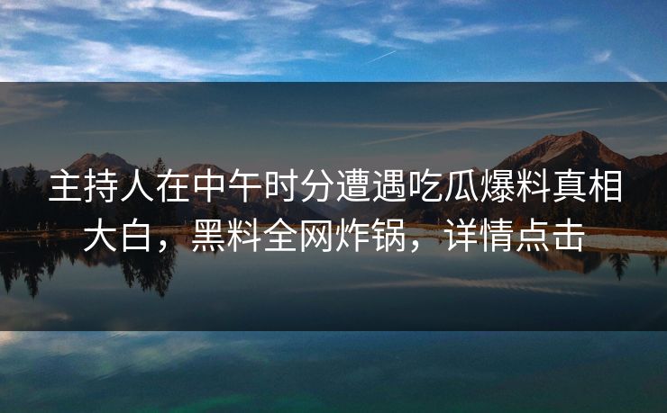 主持人在中午时分遭遇吃瓜爆料真相大白，黑料全网炸锅，详情点击