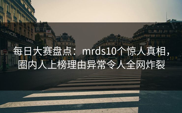 每日大赛盘点：mrds10个惊人真相，圈内人上榜理由异常令人全网炸裂