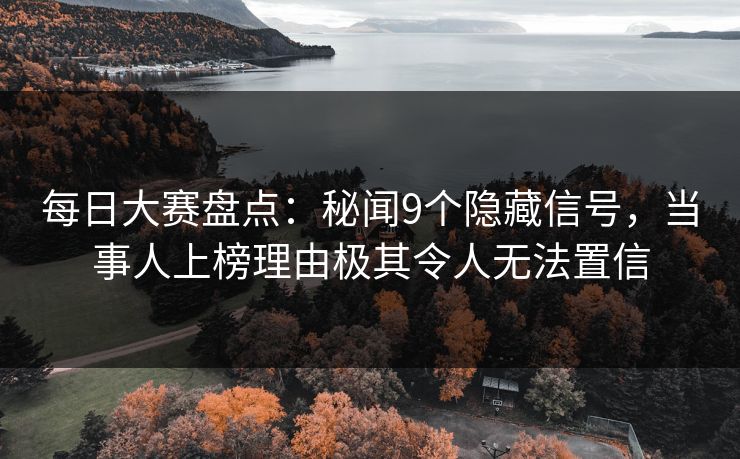 每日大赛盘点：秘闻9个隐藏信号，当事人上榜理由极其令人无法置信