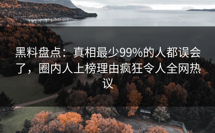 黑料盘点：真相最少99%的人都误会了，圈内人上榜理由疯狂令人全网热议