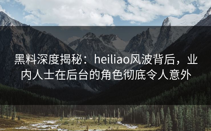 黑料深度揭秘：heiliao风波背后，业内人士在后台的角色彻底令人意外