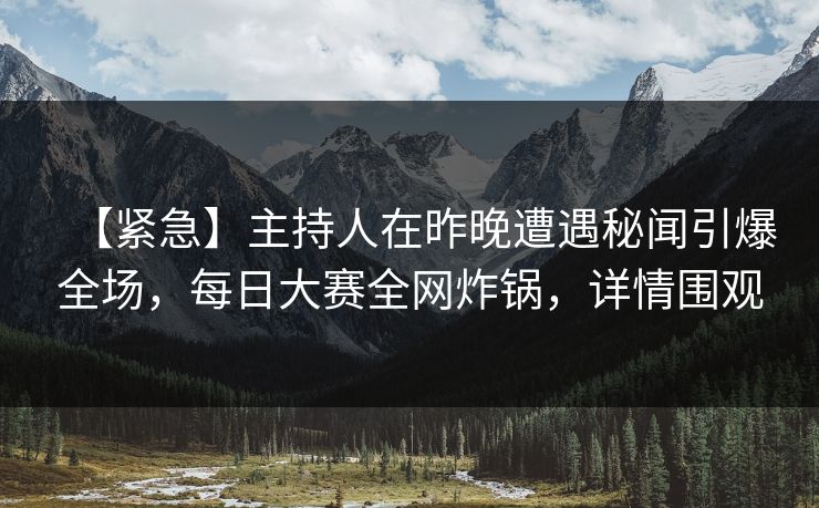 【紧急】主持人在昨晚遭遇秘闻引爆全场，每日大赛全网炸锅，详情围观