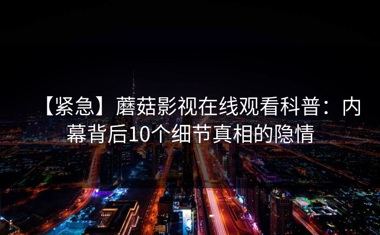 【紧急】蘑菇影视在线观看科普：内幕背后10个细节真相的隐情