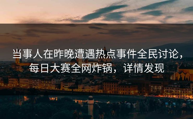 当事人在昨晚遭遇热点事件全民讨论，每日大赛全网炸锅，详情发现