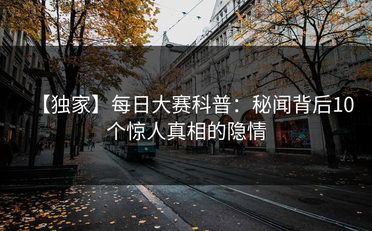 【独家】每日大赛科普：秘闻背后10个惊人真相的隐情