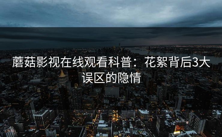 蘑菇影视在线观看科普：花絮背后3大误区的隐情