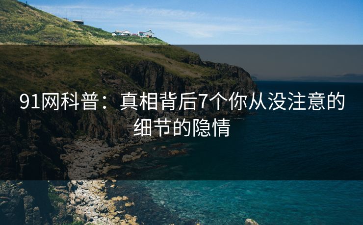 91网科普：真相背后7个你从没注意的细节的隐情