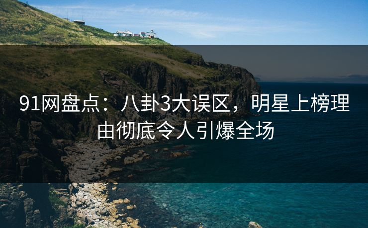 91网盘点：八卦3大误区，明星上榜理由彻底令人引爆全场