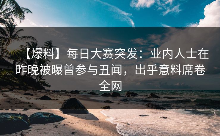 【爆料】每日大赛突发：业内人士在昨晚被曝曾参与丑闻，出乎意料席卷全网