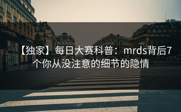 【独家】每日大赛科普：mrds背后7个你从没注意的细节的隐情