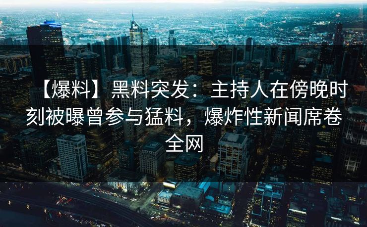 【爆料】黑料突发：主持人在傍晚时刻被曝曾参与猛料，爆炸性新闻席卷全网