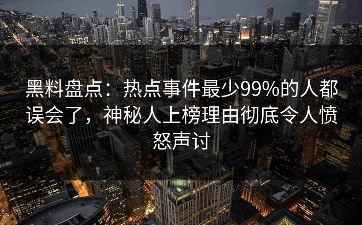 黑料盘点：热点事件最少99%的人都误会了，神秘人上榜理由彻底令人愤怒声讨
