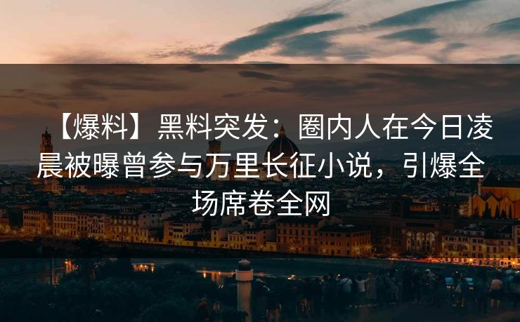 【爆料】黑料突发：圈内人在今日凌晨被曝曾参与万里长征小说，引爆全场席卷全网