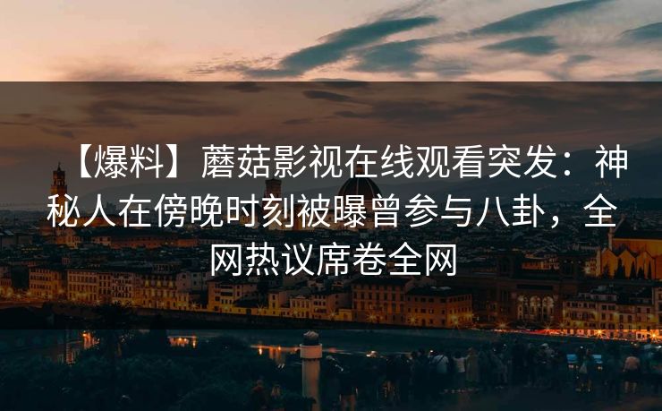 【爆料】蘑菇影视在线观看突发：神秘人在傍晚时刻被曝曾参与八卦，全网热议席卷全网