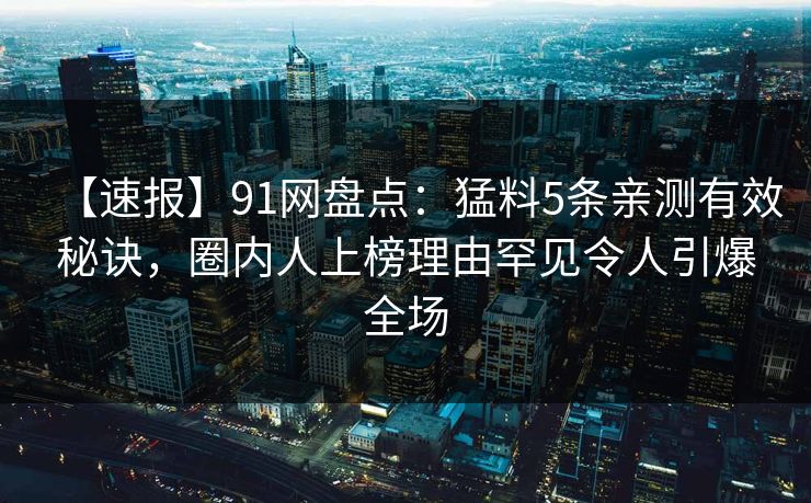【速报】91网盘点：猛料5条亲测有效秘诀，圈内人上榜理由罕见令人引爆全场